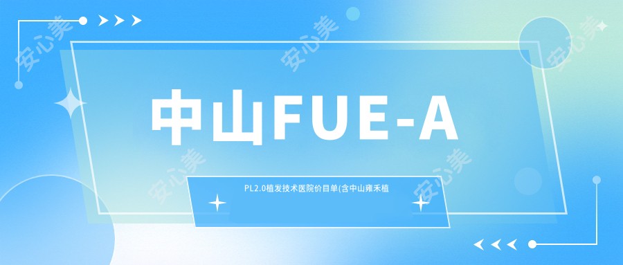 中山FUE-APL2.0植发技术医院价目单(含中山雍禾植发国内连锁(中山分院)/雍禾植发国内连锁(中山分院)/FUE-APL2.0植发技术收费)