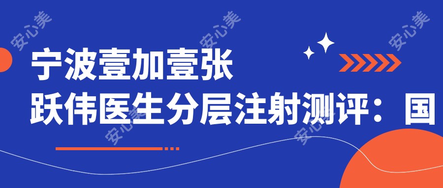 宁波壹加壹张跃伟医生分层注射测评:国内外认证医师操作稳准,祛斑除皱同步抗衰疗效自然