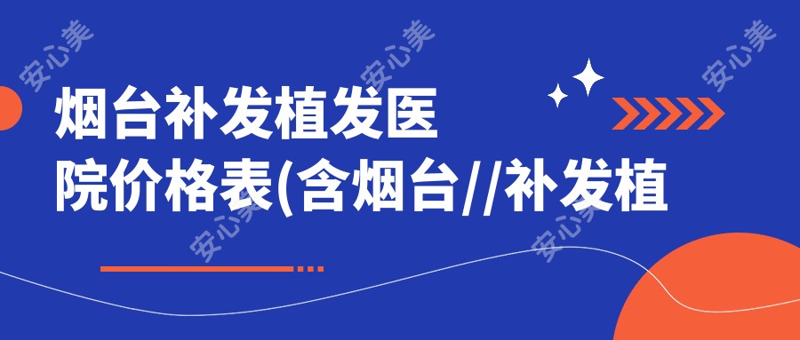 烟台补发植发医院价格表(含烟台//补发植发收费)