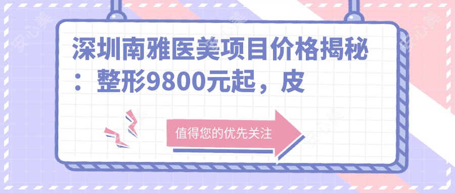 深圳南雅医美项目价格揭秘:整形9800元起,皮肤管理3800元起,眼部手术8800元起