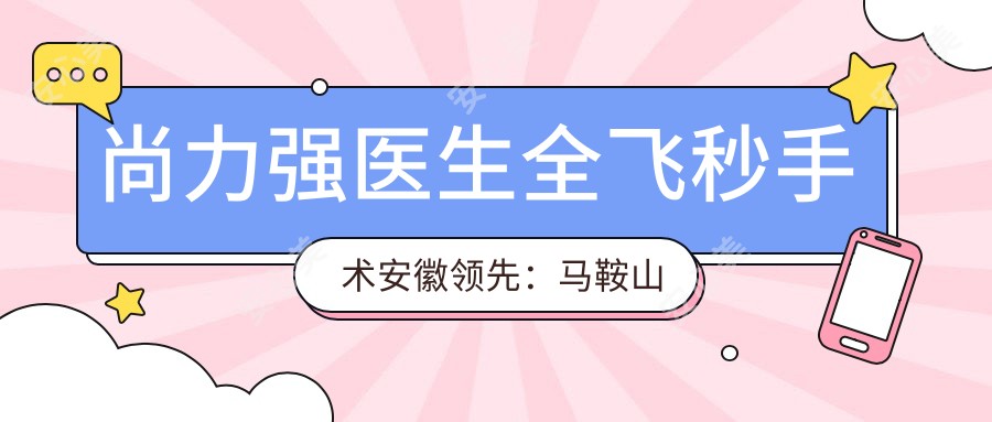 尚力强医生全飞秒手术安徽前:马鞍山爱尔眼科近视矫正医生技术解析