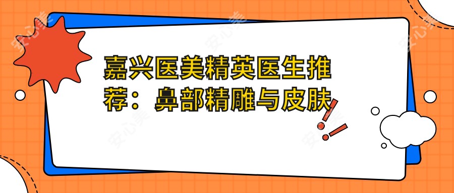 嘉兴医美人才医生推荐:鼻部微雕与皮肤年轻化医生齐聚!