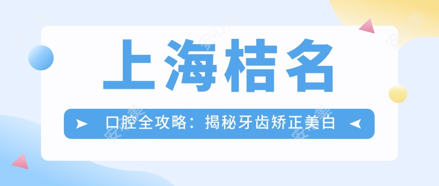 上海桔名口腔全攻略：揭秘牙齿矫正美白等热门项目价格表