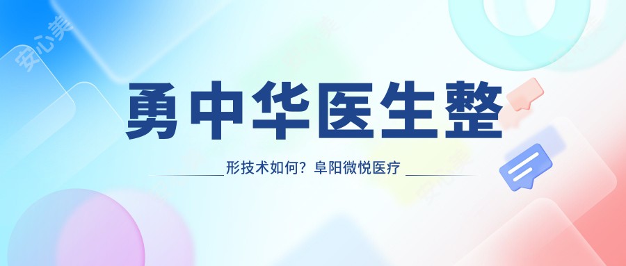 勇中华医生整形技术如何?阜阳微悦医疗美容医生信息全解析