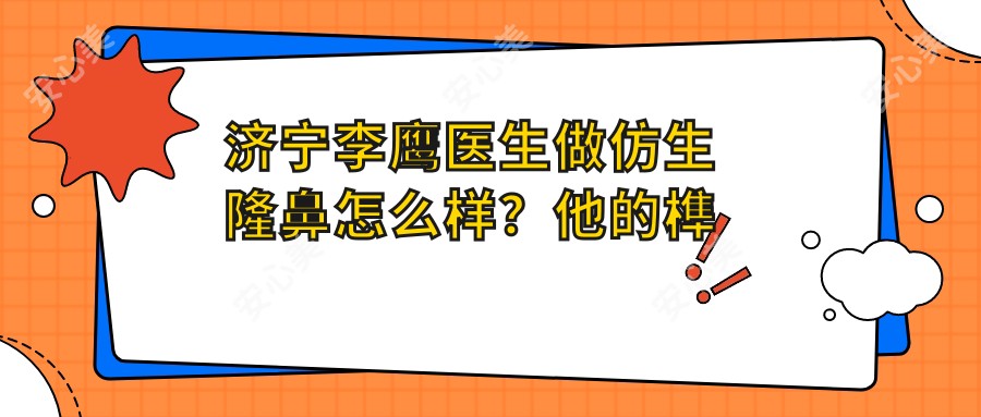 济宁李鹰医生做仿生隆鼻怎么样?他的榫卯结构鼻部稳固吗?