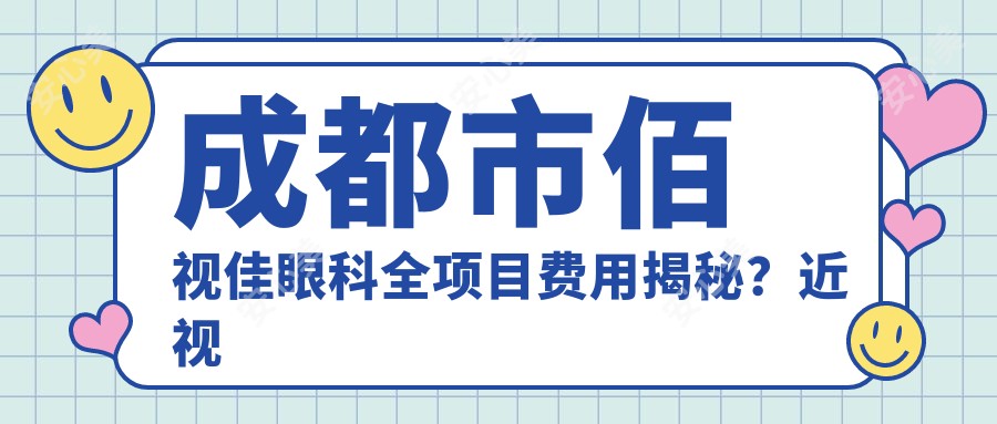 成都市佰视佳眼科全项目费用揭秘?近视激光约1W+ 散光矫正近1.5W+ 老花眼手术2W+