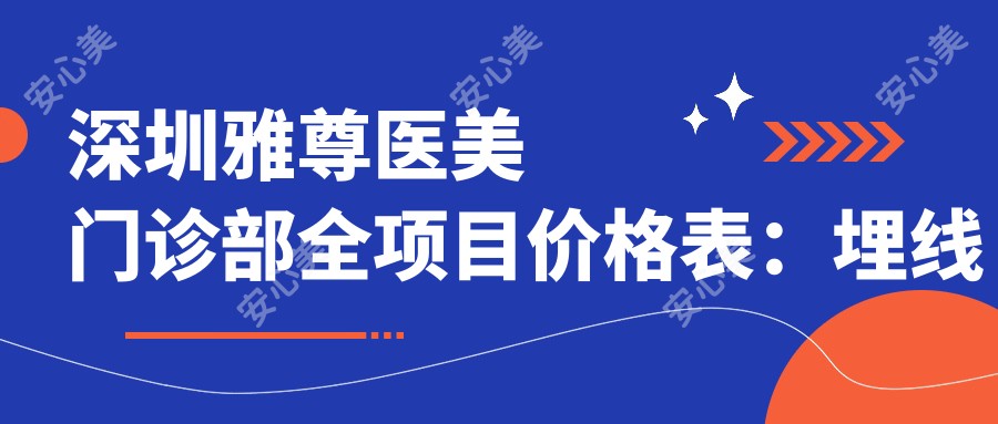 深圳雅尊医美门诊部全项目价格表:埋线提升|下颌角整形|吸脂塑形等20+项目明细价