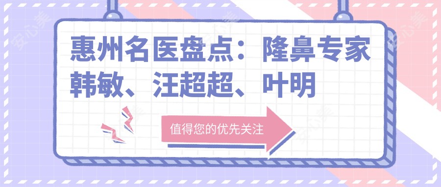 惠州名医盘点:隆鼻医生韩敏、汪超超、叶明龙备受赞誉!