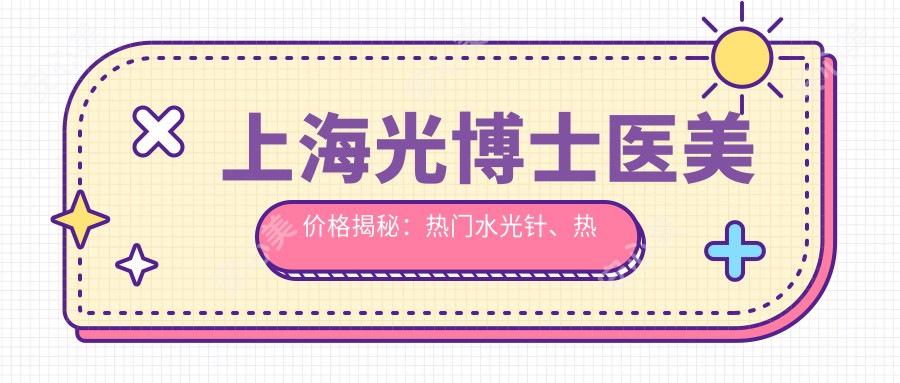 上海光博士医美价格揭秘:热门、热玛吉项目费用一览