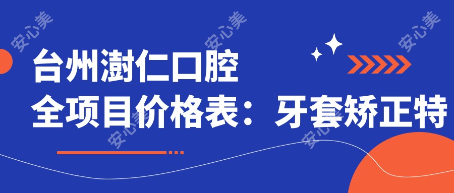 台州澍仁口腔全项目价格表:牙套矫正实惠|根管治疗实惠|种植牙详询价