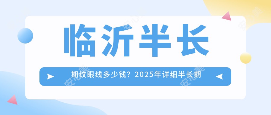 临沂半长期纹眼线多少钱?2025年详细半长期纹眼线价目单