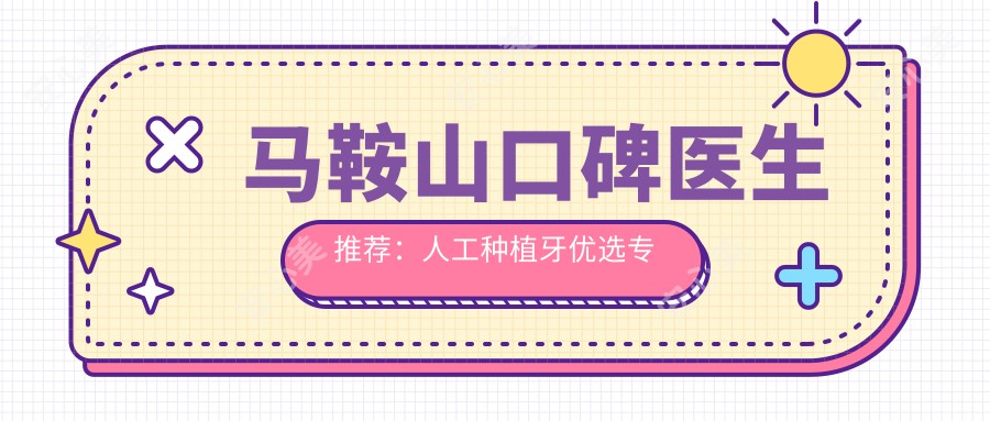 马鞍山口碑医生推荐:人工种植牙优选医生信息揭晓