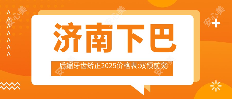 济南下巴后缩牙齿矫正2025价格表:双颌前突牙齿矫正10万+深覆盖牙齿矫正2万+下巴后缩牙齿矫正6千+深覆合牙齿矫正2万+