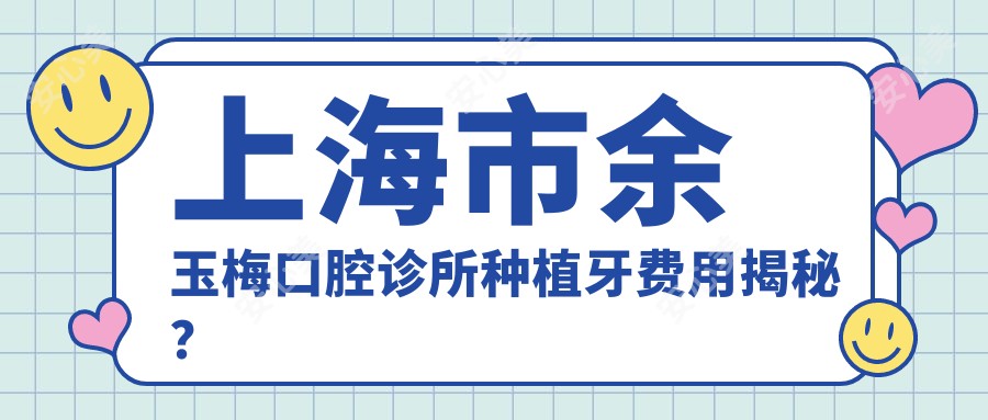 上海市余玉梅口腔诊所种植牙费用揭秘?烤瓷牙8K+ 隐形矫正2W+ 牙齿美白5K+