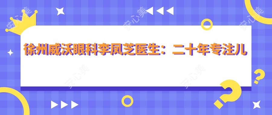 徐州威沃眼科李凤芝医生:二十年专注儿童斜视弱视治疗与角膜塑形镜验配