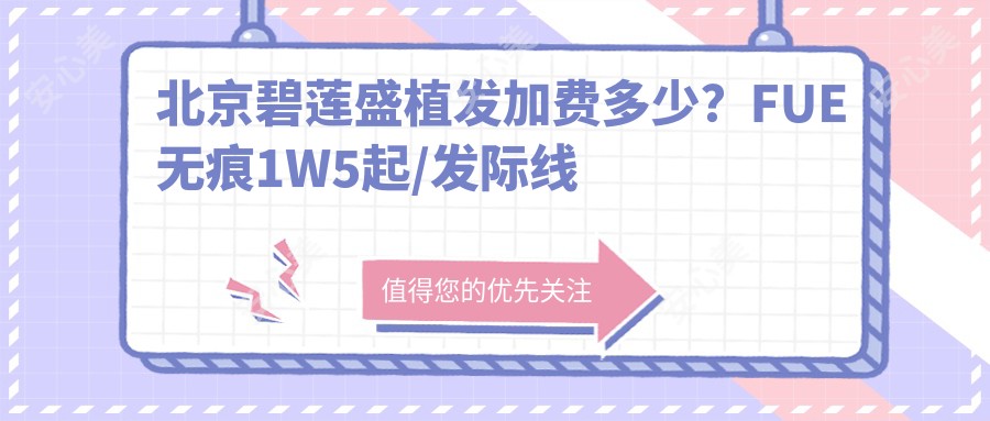 北京碧莲盛植发加费多少?FUE无痕1W5起/发际线调整2W+/头顶加密1W8+