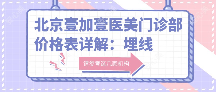 北京壹加壹医美门诊部价格表详解:埋线微整至植发多面覆盖,各项优惠等你来探