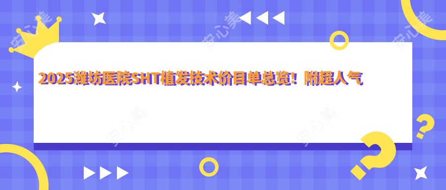2025潍坊医院SHT植发技术价目单总览!附超人气医院排行!