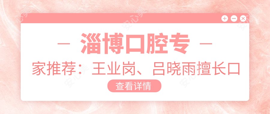 淄博口腔医生推荐:王业岗、吕晓雨擅长口腔种植,吕红梅精通牙齿矫正