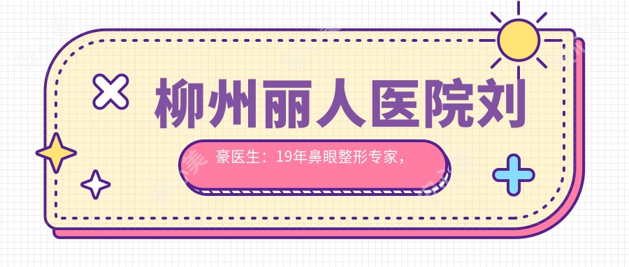柳州丽人医院刘豪医生：19年鼻眼整形医生，全鼻仿生隆鼻技术带领者