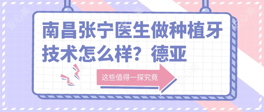 南昌张宁医生做种植牙技术怎么样?德亚口腔激光较痛种植好在哪?