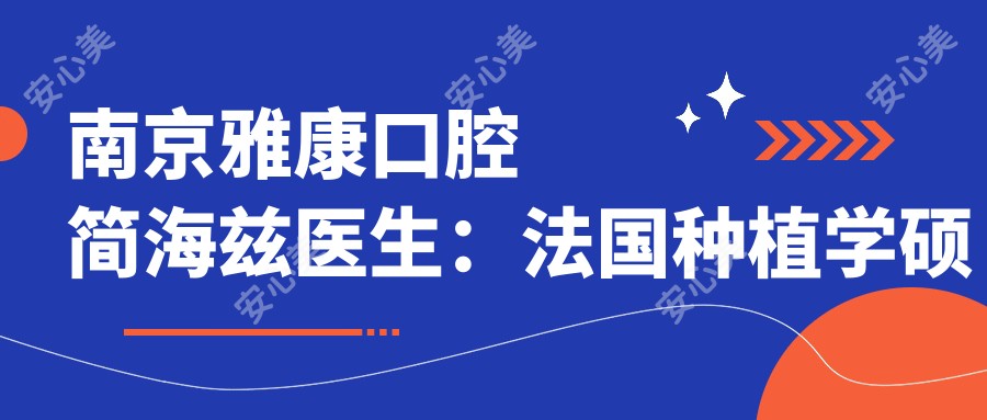 南京雅康口腔简海兹医生:法国种植学硕士亲诊,即拔即种与微创种牙技术解析
