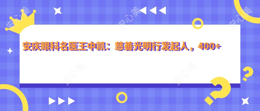 安庆眼科名医王中凯:慈善光明行发起人,400+白内障手术零感染记录