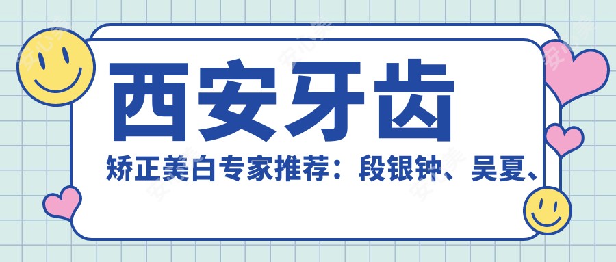 西安牙齿矫正美白医生推荐:段银钟、吴夏、刘宝林等医生备受信赖