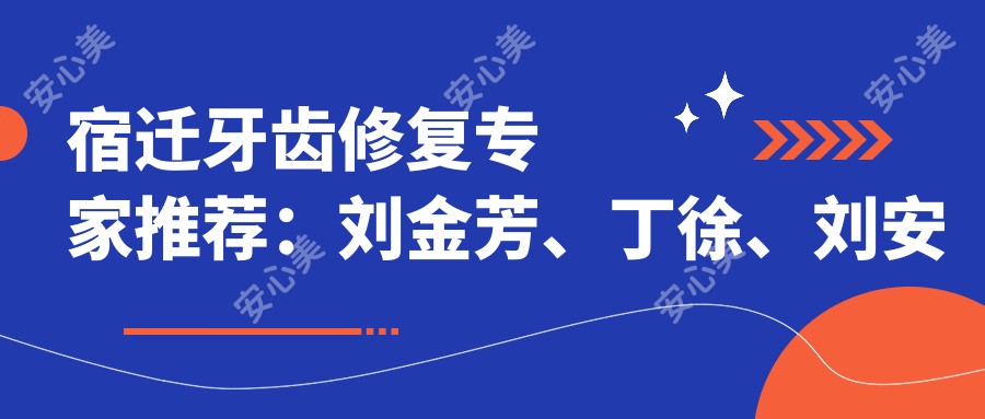 宿迁牙齿修复医生推荐:刘金芳、丁徐、刘安赏,精通牙齿美容、牙髓炎治疗及种植