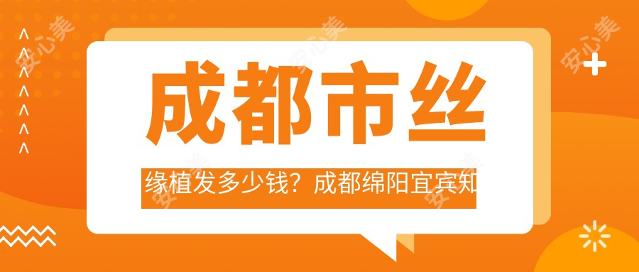 成都市丝缘植发多少钱?成都绵阳宜宾有名医院:FUE植发1W5+ 微创植发1W8+ 头皮养护套餐5K+
