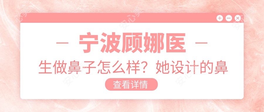 宁波顾娜医生做鼻子怎么样?她设计的鼻整形方案为何受好评?