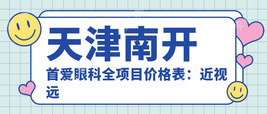 天津南开首爱眼科全项目价格表:近视远视矫正至老花散光,晶体植入白内障2800+起