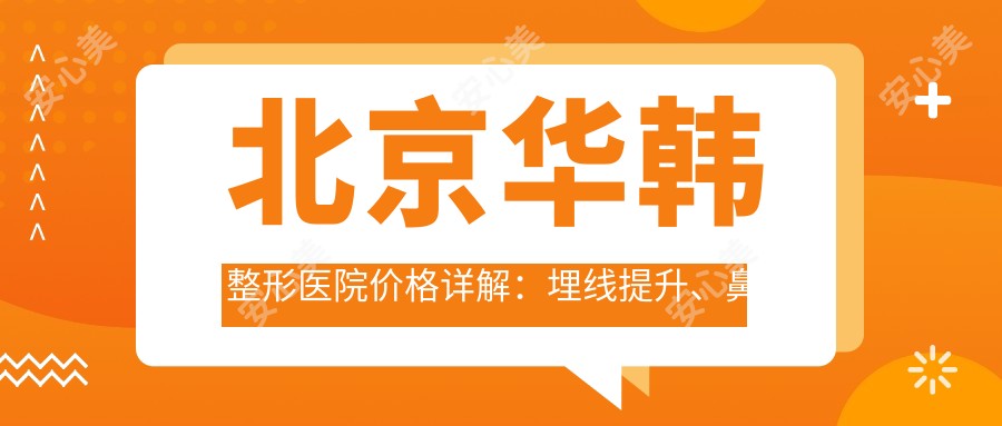 北京华韩整形医院价格详解：埋线提升、鼻综合塑形价优，祛斑眼整形实惠，吸脂玻尿酸隆胸全含