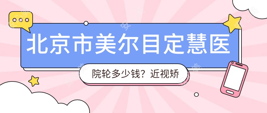 北京市美尔目定慧医院轮多少钱?近视矫正1W+ 双眼皮成形8K+ 激光祛斑6K+