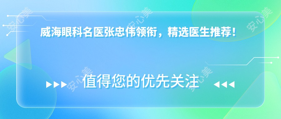 威海眼科名医张忠伟领衔,精选医生推荐!实力口碑双在线,近视矫正新选择!