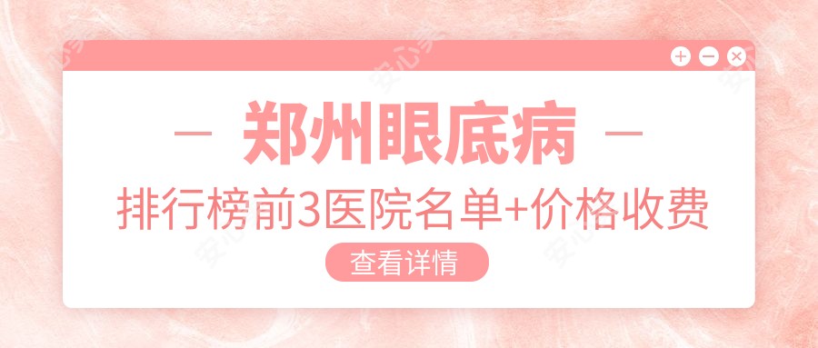 郑州眼底病排行榜前3医院名单+价格收费表展示!技术好医术精细