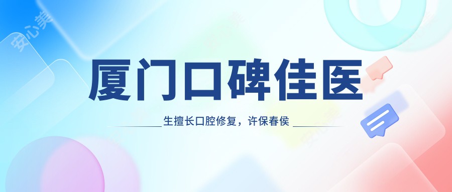 厦门口碑佳医生擅长口腔修复,许保春侯红等精研人工种植牙技术