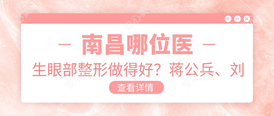 南昌哪位医生眼部整形做得好?蒋公兵、刘龙祥等医生推荐了解!