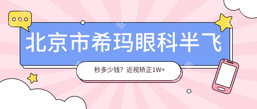 北京市希玛眼科半飞秒多少钱?近视矫正1W+ 散光矫正1.5W+ 老花眼手术2W+