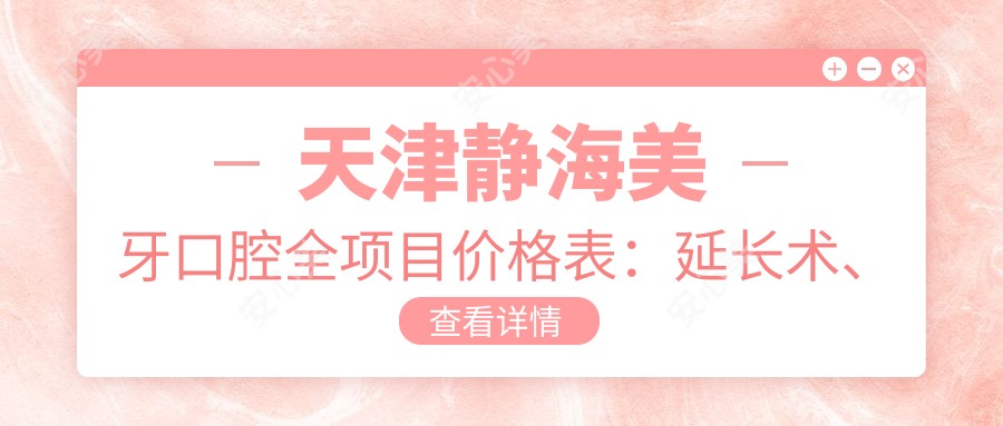 天津静海美牙口腔全项目价格表:延长术、隐形牙套矫正、凸嘴改善等详列,牙齿治疗费用一目了然