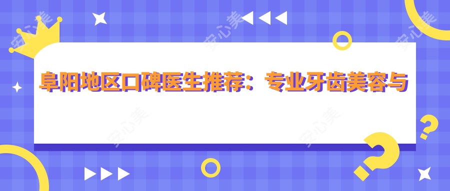 阜阳地区口碑医生推荐:牙齿美容与修复名单