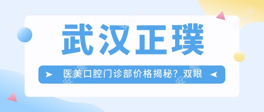 武汉正璞医美口腔门诊部价格揭秘?双眼皮8K+ 隆鼻1.5W+ 皮肤管理5K+