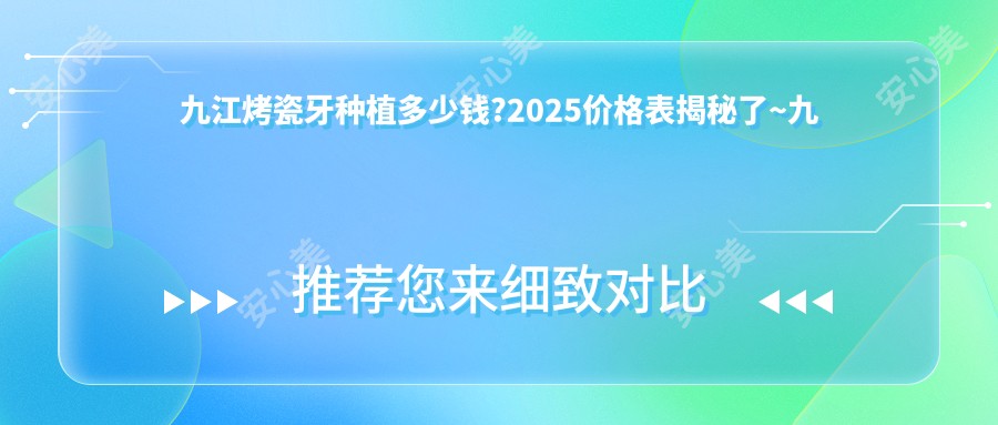 九江烤瓷牙种植多少钱?2025价格表揭秘了~九江烤瓷牙种植具体价格马上看!