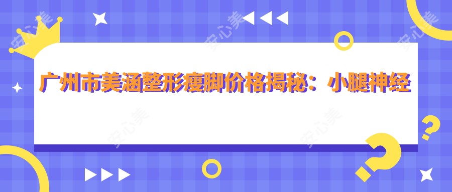 广州市美涵整形瘦脚价格揭秘:约2W+ 吸脂塑形1.5W+ 注射注射5K+