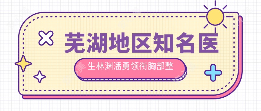 芜湖地区有名医生林渊潘勇领衔胸部整形与抗衰老技术榜单