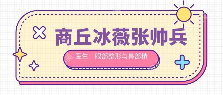 商丘冰薇张帅兵医生:眼部整形与鼻部微雕医生,打造自然灵动美眼术
