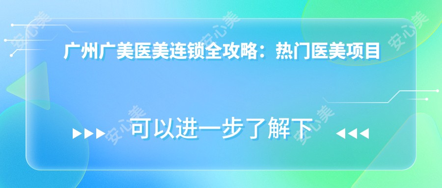 广州广美医美连锁全攻略:热门医美项目价格揭秘,变好看不踩坑!