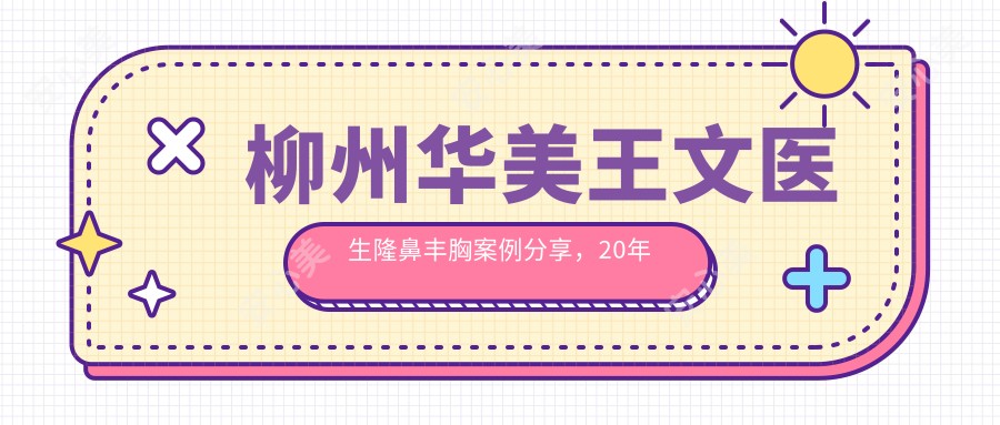 柳州华美王文医生隆鼻丰胸实例分享,20年整形经验打造自然美