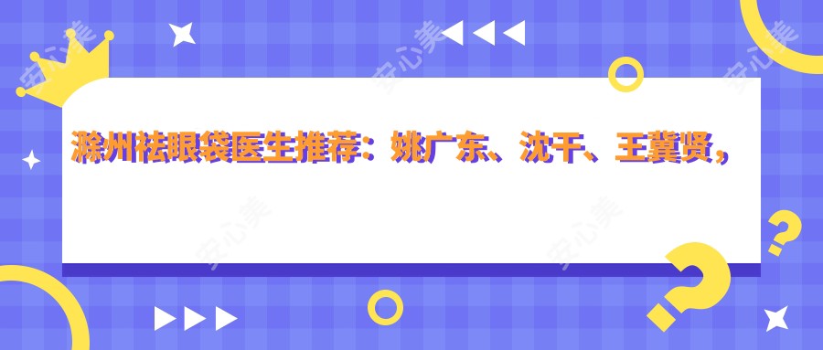 滁州祛眼袋医生推荐:姚广东、沈干、王冀贤,眼部整形受好评