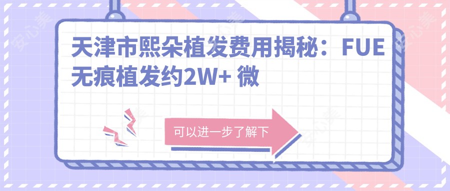 天津市熙朵植发费用揭秘:FUE无痕植发约2W+ 微针植发3W+ 头顶加密技术价格详询